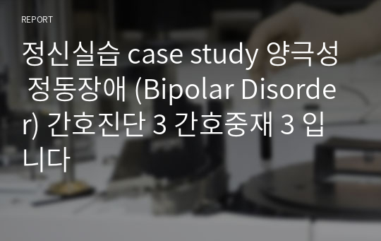 정신실습 case study 양극성 정동장애 (Bipolar Disorder) 간호진단 3 간호중재 3 입니다