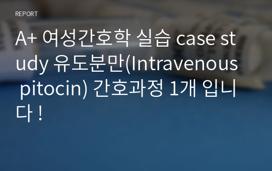 A+ 여성간호학 실습 case study 유도분만(Intravenous pitocin) 간호과정 1개 입니다 !