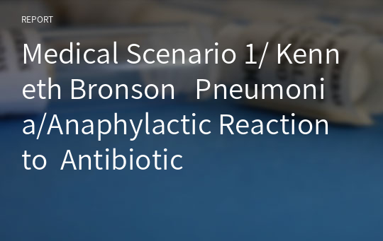 Medical Scenario 1/ Kenneth Bronson   Pneumonia/Anaphylactic Reaction to  Antibiotic