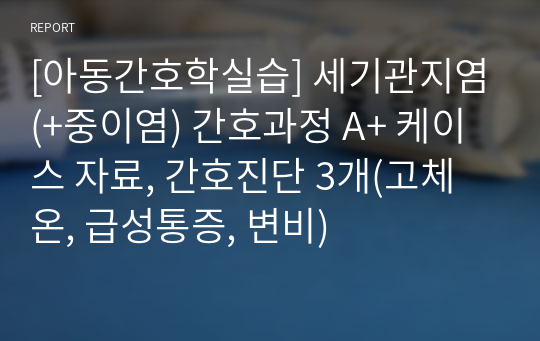 [아동간호학실습] 세기관지염(+중이염) 간호과정 A+ 케이스 자료, 간호진단 3개(고체온, 급성통증, 변비)