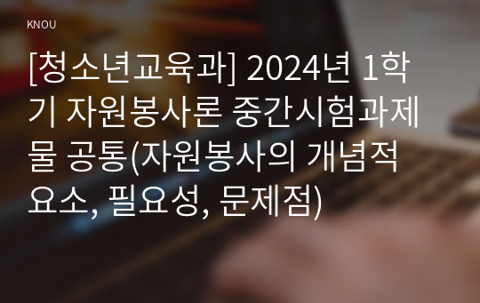 [청소년교육과] 2024년 1학기 자원봉사론 중간시험과제물 공통(자원봉사의 개념적 요소, 필요성, 문제점)