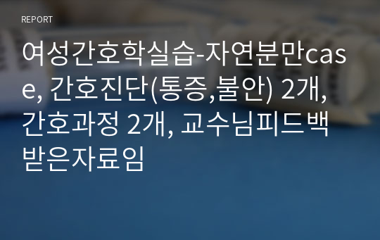 여성간호학실습-자연분만case, 간호진단(통증,불안) 2개,간호과정 2개, 교수님피드백받은자료임