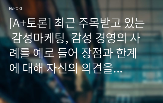 [A+토론] 최근 주목받고 있는 감성마케팅, 감성 경영의 사례를 예로 들어 장점과 한계에 대해 자신의 의견을 서술하시오.