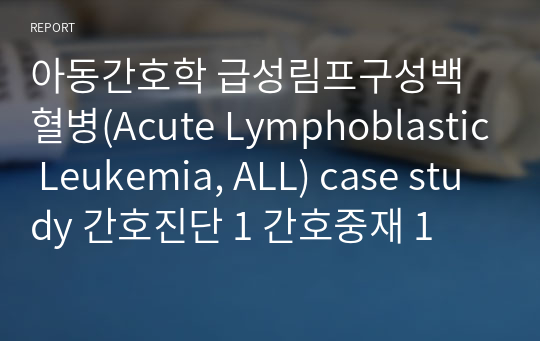 아동간호학 급성림프구성백혈병(Acute Lymphoblastic Leukemia, ALL) case study 간호진단 1 간호중재 1
