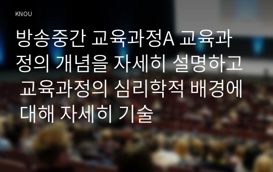 방송중간 교육과정A 교육과정의 개념을 자세히 설명하고 교육과정의 심리학적 배경에 대해 자세히 기술