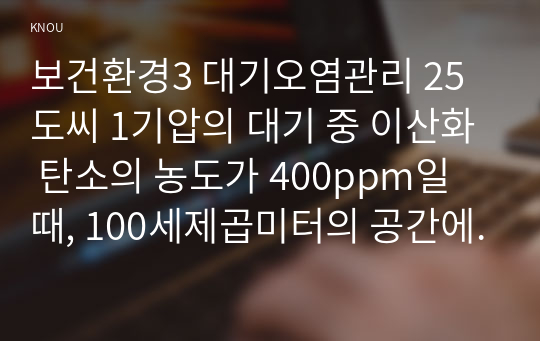 보건환경3 대기오염관리 25도씨 1기압의 대기 중 이산화 탄소의 농도가 400ppm일 때, 100세제곱미터의 공간에 존재하는 이산화탄소의 질량을 구하는 과정을 기술