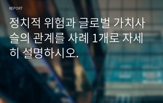 정치적 위험과 글로벌 가치사슬의 관계를 사례 1개로 자세히 설명하시오.