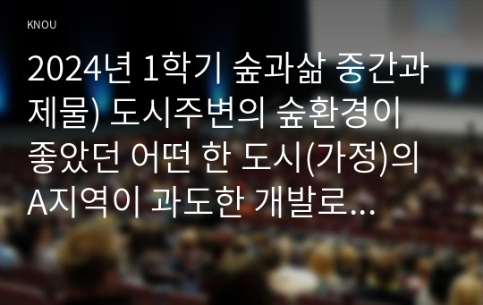 2024년 1학기 숲과삶 중간과제물) 도시주변의 숲환경이 좋았던 어떤 한 도시(가정)의 A지역이 과도한 개발로 인해 섬처럼 남겨진 도시숲이 있다. 개발로 인해 유입된 많은 사람들의 과도한 이용과 관리 소홀로 인해 그 숲에 서식하고 있던 생물종의 감소와 숲길 훼손이 심각하게 진행되어 가고 있다. 이 숲의 생태적 건강성 회복을 위한 방안에 대해 논하시오