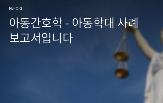 아동간호학 - 아동학대 사례 보고서입니다