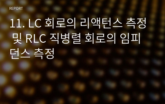 울산대학교 전기전자실험 11. LC 회로의 리액턴스 측정 및 RLC 직병렬 회로의 임피던스 측정