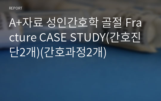 A+자료 성인간호학 골절 Fracture CASE STUDY(간호진단2개)(간호과정2개)