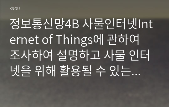 정보통신망4B 사물인터넷Internet of Things에 관하여 조사하여 설명하고 사물 인터넷을 위해 활용될 수 있는 정보통신 기술에 관하여 서술00