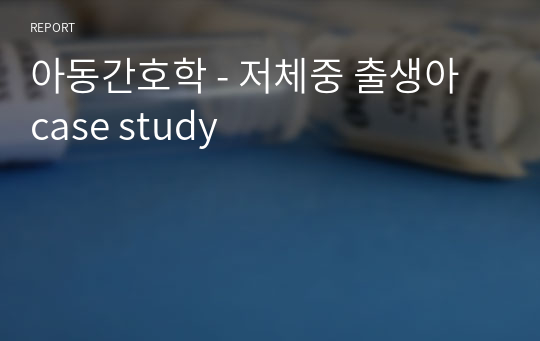 아동간호학 - 저체중 출생아 case study