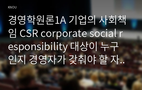경영학원론1A 기업의 사회책임 CSR corporate social responsibility 대상이 누구인지 경영자가 갖춰야 할 자질이 무엇인지 소개하시오00