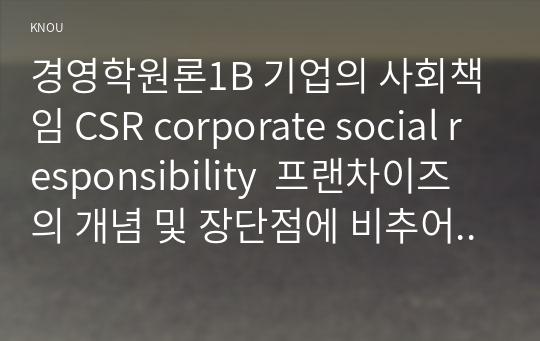 경영학원론1B 기업의 사회책임 CSR corporate social responsibility  프랜차이즈의 개념 및 장단점에 비추어 근거를 제시하시오00