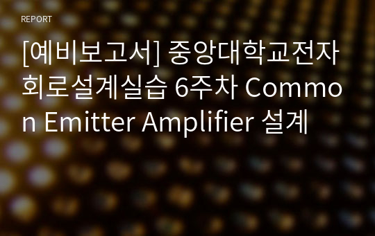 [예비보고서] 중앙대학교전자회로설계실습 6주차 Common Emitter Amplifier 설계