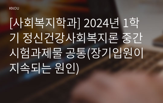 [사회복지학과] 2024년 1학기 정신건강사회복지론 중간시험과제물 공통(장기입원이 지속되는 원인)