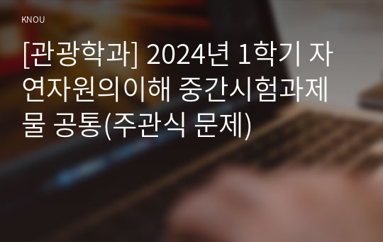 [관광학과] 2024년 1학기 자연자원의이해 중간시험과제물 공통(주관식 문제)