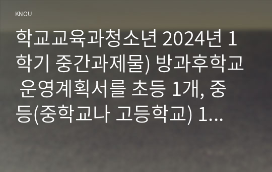 학교교육과청소년 2024년 1학기 중간과제물) 방과후학교 운영계획서를 초등 1개, 중등(중학교나 고등학교) 1개를 각각 수집한 후 학교 별 프로그램 구성을 요약 전체 프로그램 구성 상의 유사점이나 차이점을 3가지 이상 제시 자신이 진행할 수 있는(혹은 진행하고 싶은) 방과후학교 프로그램 1가지를 조사 수요자가 매력적으로 느낄 강점 3가지와 그 이유