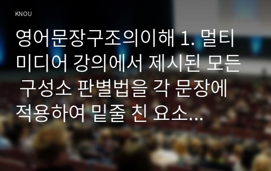 영어문장구조의이해 1. 멀티미디어 강의에서 제시된 모든 구성소 판별법을 각 문장에 적용하여 밑줄 친 요소들이 각 문장에서 구성소인지 판별하시오.