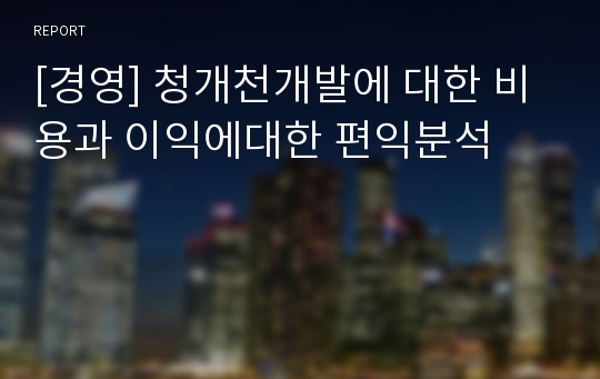 [경영] 청개천개발에 대한 비용과 이익에대한 편익분석