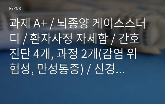 과제 A+ / 뇌종양 케이스스터디 / 환자사정 자세함 / 간호진단 4개, 과정 2개(감염 위험성, 만성통증) / 신경외과 실습 / 간호학과