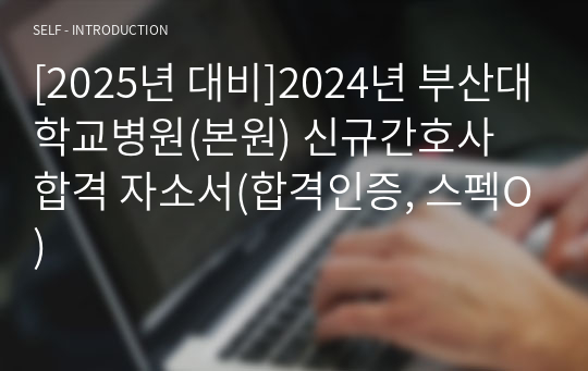 [2025년 대비]2024년 부산대학교병원(본원) 신규간호사 합격 자소서(합격인증, 스펙O)