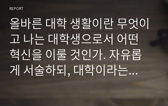 올바른 대학 생활이란 무엇이고 나는 대학생으로서 어떤 혁신을 이룰 것인가. 자유롭게 서술하되, 대학이라는 유교 경전의 내용을 기초로 하~