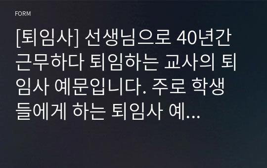 [퇴임사] 선생님으로 40년간 근무하다 퇴임하는 교사의 퇴임사 예문입니다. 주로 학생들에게 하는 퇴임사 예시입니다. 퇴임하는 심정이 진솔하여 큰 울림을 주는 명작이네요.