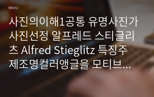 사진의이해1공통 유명사진가사진선정 알프레드 스티글리츠 Alfred Stieglitz 특징주제조명컬러앵글을 모티브로 3장의사진촬영하고대상선정 콘셉트촬영방법 서술하시오00