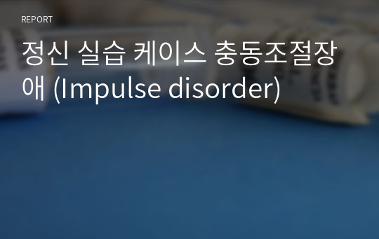 정신 실습 케이스 충동조절장애 (Impulse disorder)