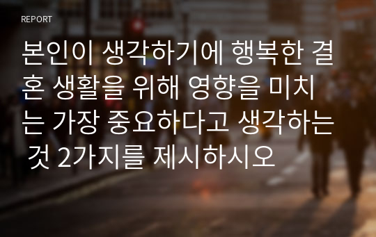 본인이 생각하기에 행복한 결혼 생활을 위해 영향을 미치는 가장 중요하다고 생각하는 것 2가지를 제시하시오