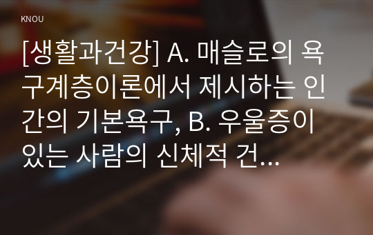 [생활과건강] A. 매슬로의 욕구계층이론에서 제시하는 인간의 기본욕구, B. 우울증이 있는 사람의 신체적 건강과 안전을 위한 관리