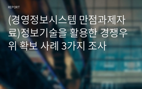 (경영정보시스템 만점과제자료)정보기술을 활용한 경쟁우위 확보 사례 3가지 조사