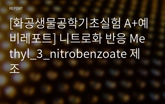 [화공생물공학기초실험 A+예비레포트] 니트로화 반응 Methyl_3_nitrobenzoate 제조