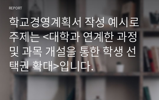 학교경영계획서 작성 예시로 주제는 &lt;대학과 연계한 과정 및 과목 개설을 통한 학생 선택권 확대&gt;입니다.