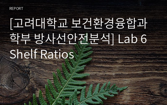 [고려대학교 보건환경융합과학부 방사선안전분석] Lab 6 Shelf Ratios