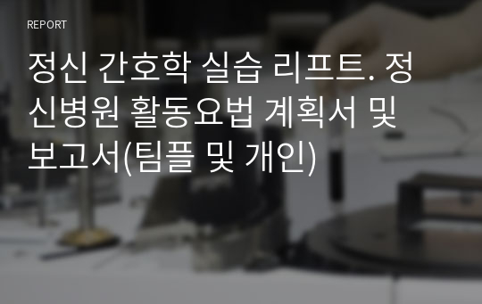 정신 간호학 실습 리프트. 정신병원 활동요법 계획서 및 보고서(팀플 및 개인)