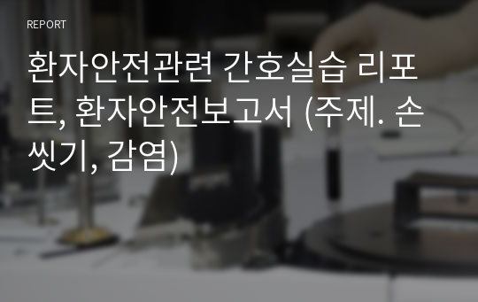 환자안전관련 간호실습 리포트, 환자안전보고서 (주제. 손씻기, 감염)