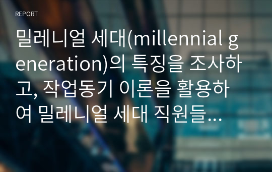 밀레니얼 세대(millennial generation)의 특징을 조사하고, 작업동기 이론을 활용하여 밀레니얼 세대 직원들의 작업동기를 성공적으로 끌어 올린 회사 사례를 조사하시오.