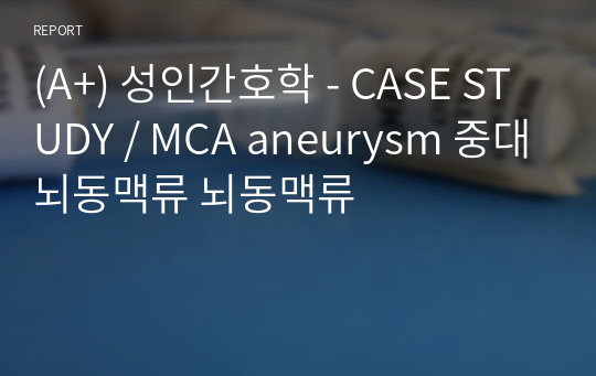 (A+) 성인간호학 - CASE STUDY / MCA aneurysm 중대뇌동맥류 뇌동맥류
