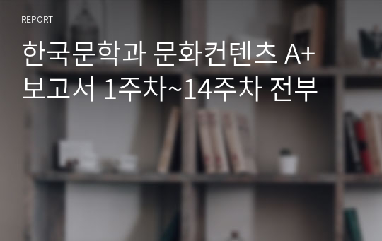 한국문학과 문화컨텐츠 A+ 보고서 1주차~14주차 전부