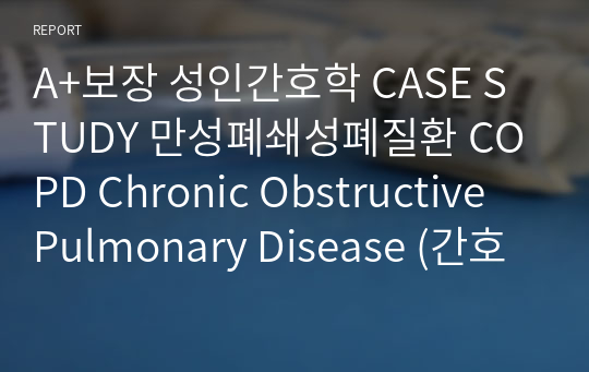 A+보장 성인간호학 CASE STUDY 만성폐쇄성폐질환 COPD Chronic Obstructive Pulmonary Disease (간호진단5개)(간호과정3개)