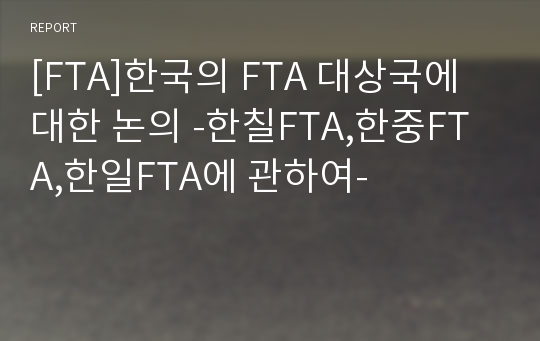 [FTA]한국의 FTA 대상국에 대한 논의 -한칠FTA,한중FTA,한일FTA에 관하여-