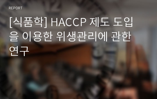 [식품학] HACCP 제도 도입을 이용한 위생관리에 관한 연구