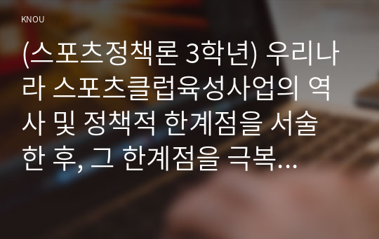 (스포츠정책론 3학년) 우리나라 스포츠클럽육성사업의 역사 및 정책적 한계점을 서술한 후, 그 한계점을 극복할 방안에 대해서 자신의 생각을 논하시오. (30점)