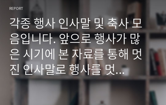 각종 행사 인사말 및 축사 모음입니다. 앞으로 행사가 많은 시기에 본 자료를 통해 멋진 인사말로 행사를 멋지게 마무리하기실 바랍니다.