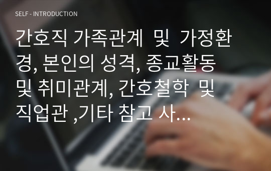 간호직 가족관계  및  가정환경, 본인의 성격, 종교활동  및 취미관계, 간호철학  및  직업관 ,기타 참고 사항 (지원동기)