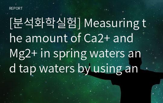 [분석화학실험] Measuring the amount of Ca2+ and Mg2+ in spring waters and tap waters by using an EDTA titration (예비+결과레포트)