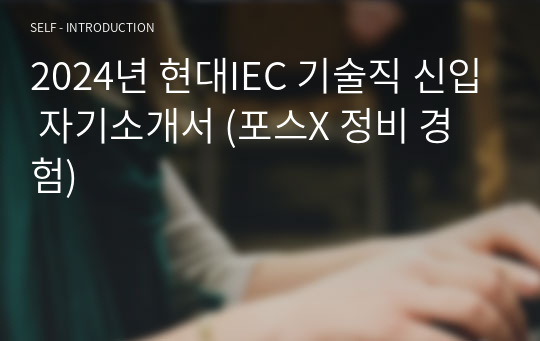 2024년 현대IEC 기술직 신입 자기소개서 (포스X 정비 경험)